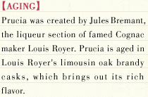 [AGING] Prucia was created by Jules Bremant, the liqueur section of famed Cognac maker Louis Royer. Prucia is aged in Louis Royer's limousin oak brandy casks, which brings out its rich flavor.