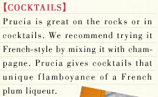 [COCKTAILS] Prucia is great on the rocks or in cocktails. We recommend trying it French-style by mixing it with champagne. Prucia gives cocktails that unique flamboyance of a French plum liqueur.