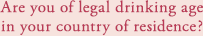 Are you of legal drinking age in your country of residence?