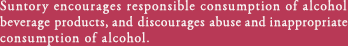 Suntory encourages responsible consumption of alcohol beverage products, and discourages abuse and inappropriate consumption of alcohol.